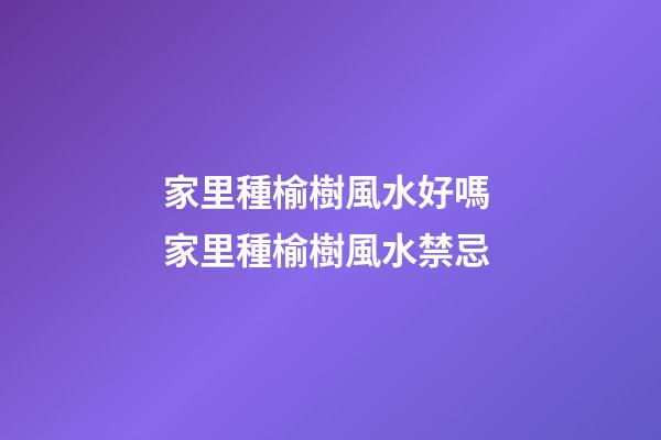 家里種榆樹風水好嗎 家里種榆樹風水禁忌